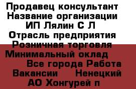 Продавец-консультант › Название организации ­ ИП Лялин С.Л. › Отрасль предприятия ­ Розничная торговля › Минимальный оклад ­ 22 000 - Все города Работа » Вакансии   . Ненецкий АО,Хонгурей п.